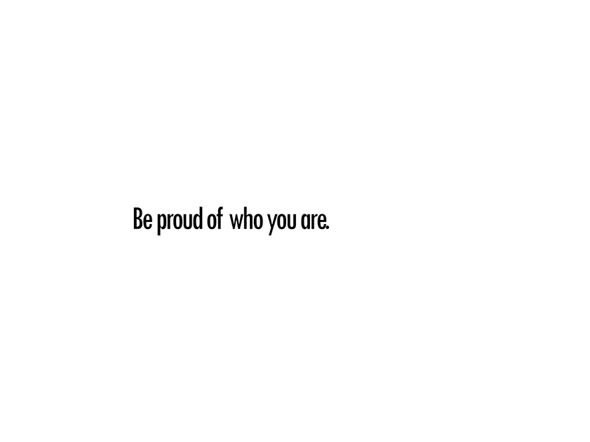be proud of who u are